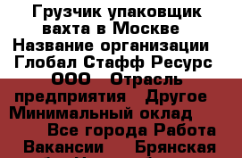 Грузчик-упаковщик вахта в Москве › Название организации ­ Глобал Стафф Ресурс, ООО › Отрасль предприятия ­ Другое › Минимальный оклад ­ 30 000 - Все города Работа » Вакансии   . Брянская обл.,Новозыбков г.